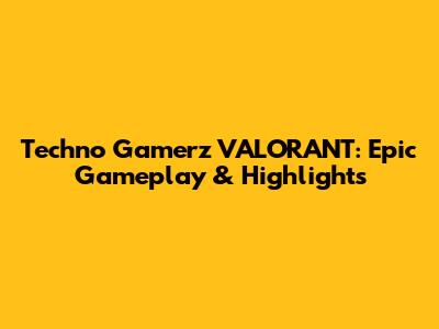 Techno Gamerz VALORANT: Epic Gameplay & Highlights