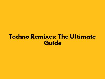 Techno Remixes: The Ultimate Guide