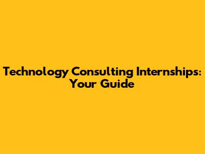 Technology Consulting Internships: Your Guide