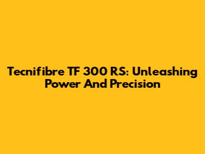Tecnifibre TF 300 RS: Unleashing Power And Precision