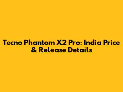 Tecno Phantom X2 Pro: India Price & Release Details