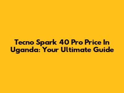 Tecno Spark 40 Pro Price In Uganda: Your Ultimate Guide