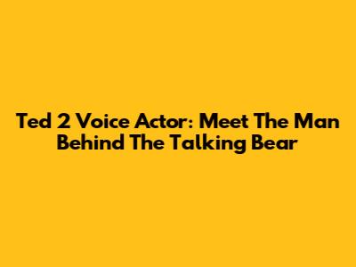Ted 2 Voice Actor: Meet The Man Behind The Talking Bear