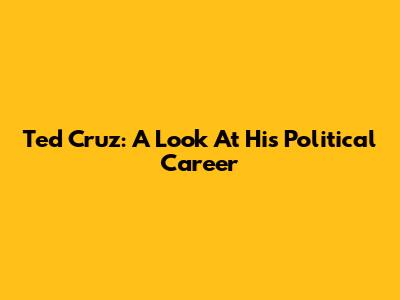 Ted Cruz: A Look At His Political Career