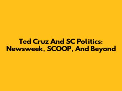 Ted Cruz And SC Politics: Newsweek, SCOOP, And Beyond