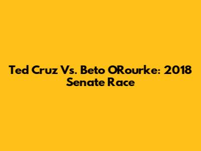 Ted Cruz Vs. Beto O'Rourke: 2018 Senate Race