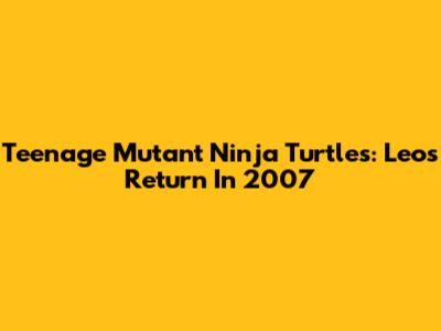 Teenage Mutant Ninja Turtles: Leo's Return In 2007