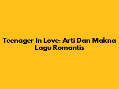 Teenager In Love: Arti Dan Makna Lagu Romantis