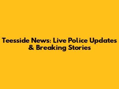 Teesside News: Live Police Updates & Breaking Stories