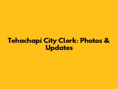 Tehachapi City Clerk: Photos & Updates