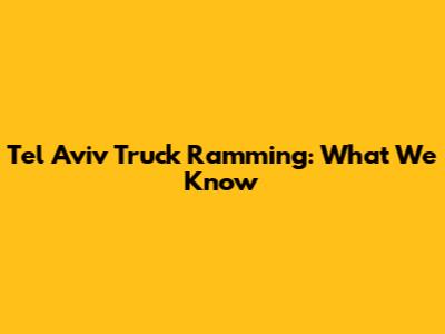 Tel Aviv Truck Ramming: What We Know