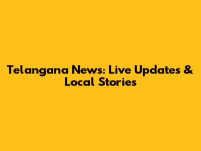 Telangana News: Live Updates & Local Stories