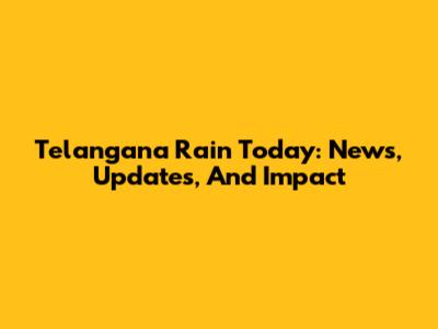 Telangana Rain Today: News, Updates, And Impact