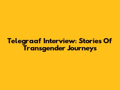 Telegraaf Interview: Stories Of Transgender Journeys