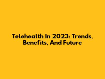 Telehealth In 2023: Trends, Benefits, And Future