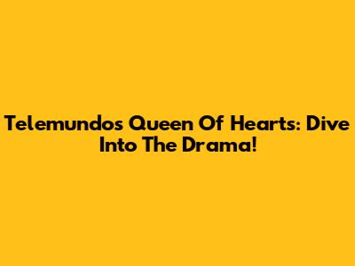 Telemundo's Queen Of Hearts: Dive Into The Drama!