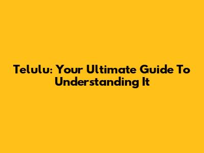 Telulu: Your Ultimate Guide To Understanding It