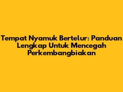 Tempat Nyamuk Bertelur: Panduan Lengkap Untuk Mencegah Perkembangbiakan