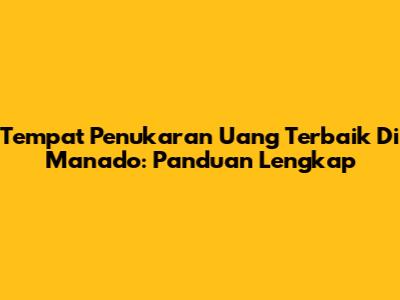 Tempat Penukaran Uang Terbaik Di Manado: Panduan Lengkap