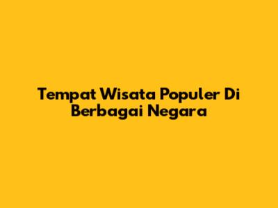 Tempat Wisata Populer Di Berbagai Negara