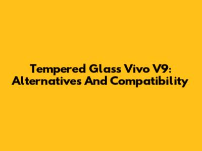 Tempered Glass Vivo V9: Alternatives And Compatibility