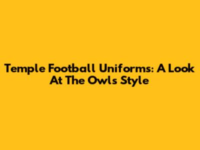 Temple Football Uniforms: A Look At The Owls' Style