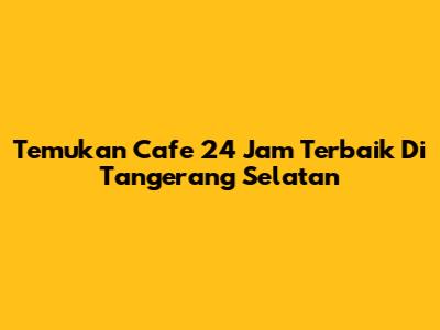Temukan Cafe 24 Jam Terbaik Di Tangerang Selatan