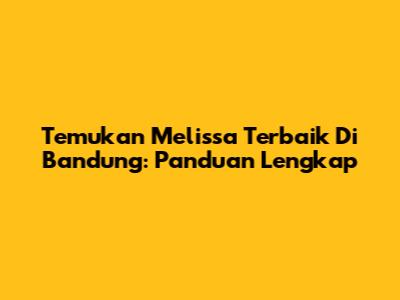 Temukan Melissa Terbaik Di Bandung: Panduan Lengkap
