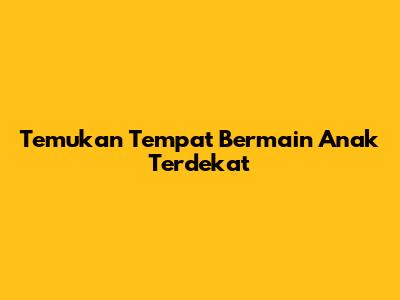 Temukan Tempat Bermain Anak Terdekat