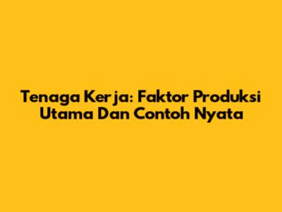 Tenaga Kerja: Faktor Produksi Utama Dan Contoh Nyata
