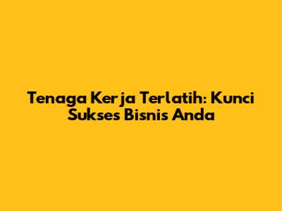 Tenaga Kerja Terlatih: Kunci Sukses Bisnis Anda