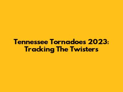 Tennessee Tornadoes 2023: Tracking The Twisters