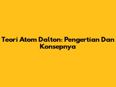 Teori Atom Dalton: Pengertian Dan Konsepnya