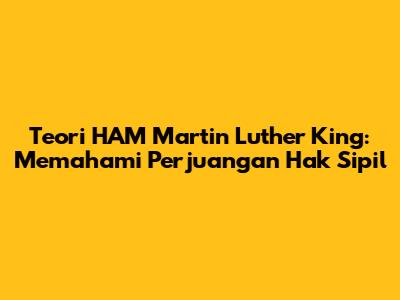Teori HAM Martin Luther King: Memahami Perjuangan Hak Sipil