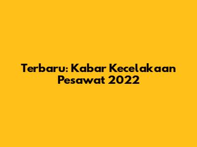 Terbaru: Kabar Kecelakaan Pesawat 2022