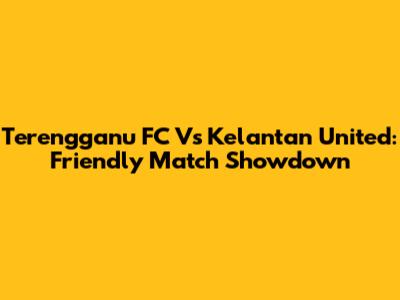 Terengganu FC Vs Kelantan United: Friendly Match Showdown