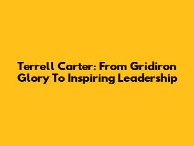 Terrell Carter: From Gridiron Glory To Inspiring Leadership