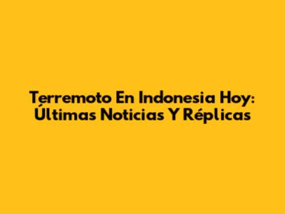 Terremoto En Indonesia Hoy: Últimas Noticias Y Réplicas