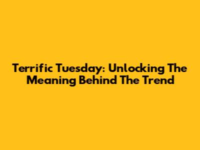 Terrific Tuesday: Unlocking The Meaning Behind The Trend