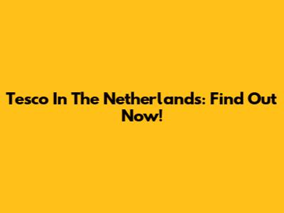 Tesco In The Netherlands: Find Out Now!