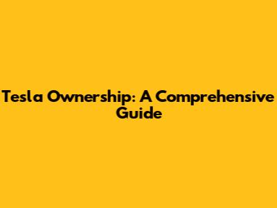 Tesla Ownership: A Comprehensive Guide