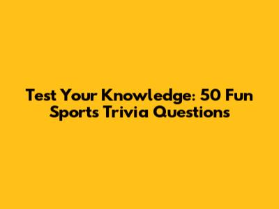 Test Your Knowledge: 50 Fun Sports Trivia Questions