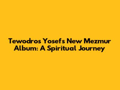 Tewodros Yosef's New Mezmur Album: A Spiritual Journey