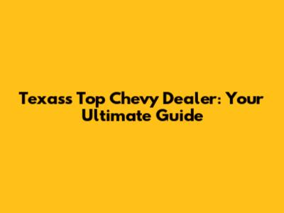 Texas's Top Chevy Dealer: Your Ultimate Guide