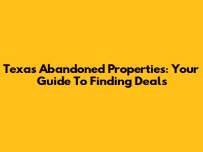 Texas Abandoned Properties: Your Guide To Finding Deals