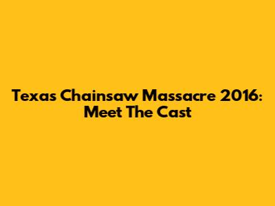 Texas Chainsaw Massacre 2016: Meet The Cast