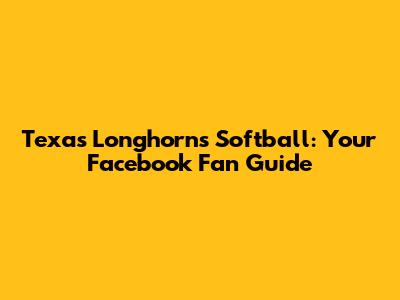 Texas Longhorns Softball: Your Facebook Fan Guide