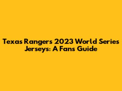 Texas Rangers 2023 World Series Jerseys: A Fan's Guide