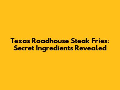 Texas Roadhouse Steak Fries: Secret Ingredients Revealed