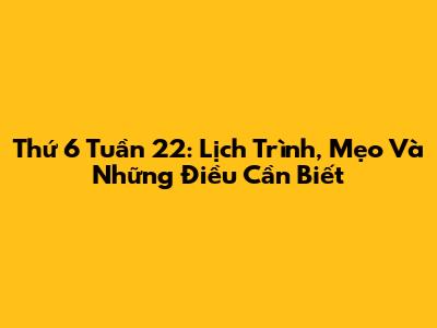 Thứ 6 Tuần 22: Lịch Trình, Mẹo Và Những Điều Cần Biết
